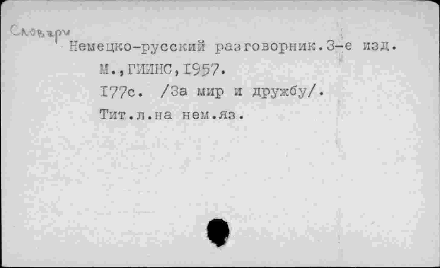 ﻿Немецко-русский разговорник.3-е изд.
М.,ГИИНС,1957.
177с. /За мир и дружбу/.
Тит.л.на нем.яз.